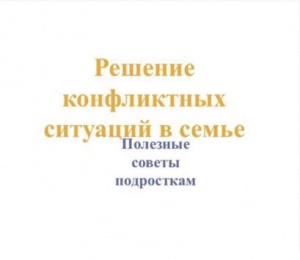 Рубрика "Полезные советы":Решение кофликтных ситуаций в семье. Полезные советы подросткам